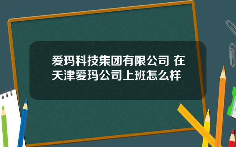 爱玛科技集团有限公司 在天津爱玛公司上班怎么样